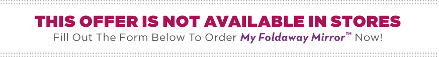 Fill Out The Form Below To Order My Foldaway Mirror™ Now! This offer is not available in stores.